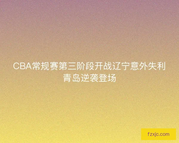CBA常规赛第三阶段开战辽宁意外失利青岛逆袭登场