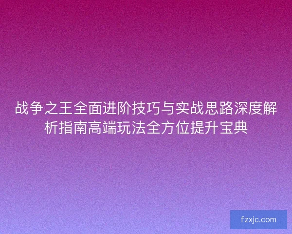 战争之王全面进阶技巧与实战思路深度解析指南高端玩法全方位提升宝典