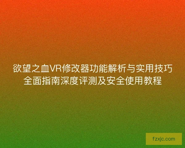 欲望之血VR修改器功能解析与实用技巧全面指南深度评测及安全使用教程