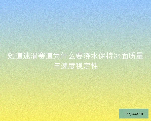 短道速滑赛道为什么要浇水保持冰面质量与速度稳定性