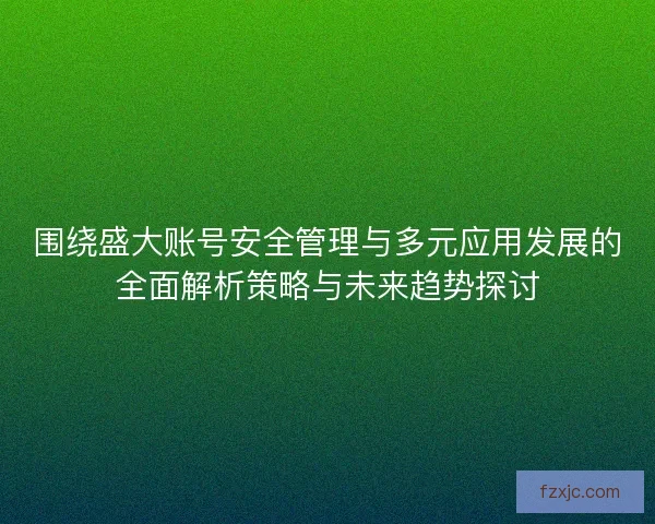 围绕盛大账号安全管理与多元应用发展的全面解析策略与未来趋势探讨