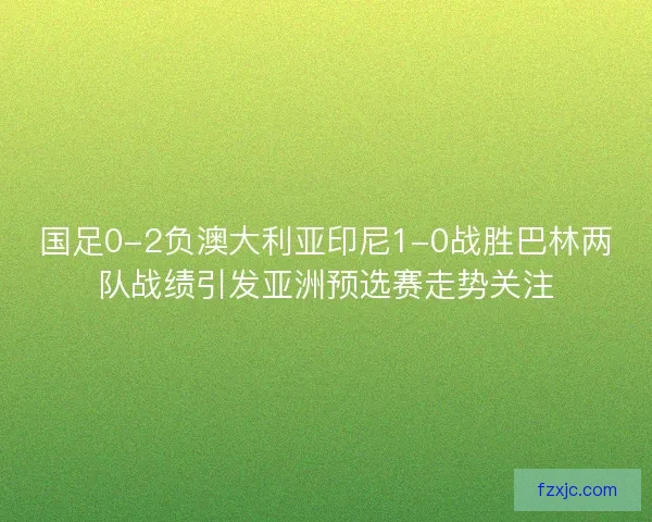 国足0-2负澳大利亚印尼1-0战胜巴林两队战绩引发亚洲预选赛走势关注